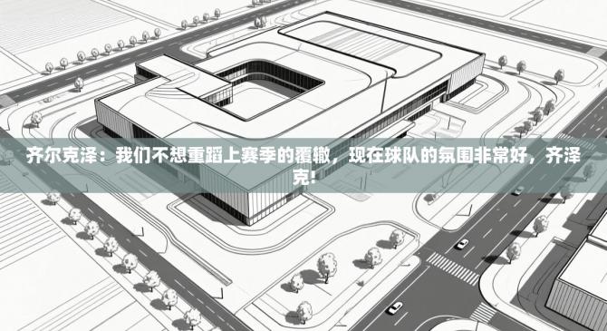 齐尔克泽：我们不想重蹈上赛季的覆辙，现在球队的氛围非常好，齐泽克!