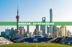 足球强队冲刺，壮志争夺国际足坛荣誉