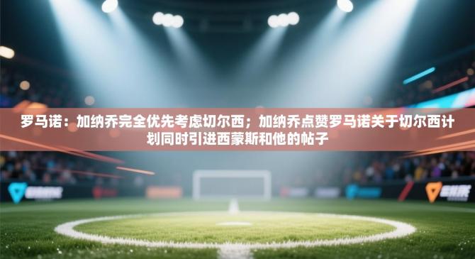 罗马诺：加纳乔完全优先考虑切尔西；加纳乔点赞罗马诺关于切尔西计划同时引进西蒙斯和他的帖子