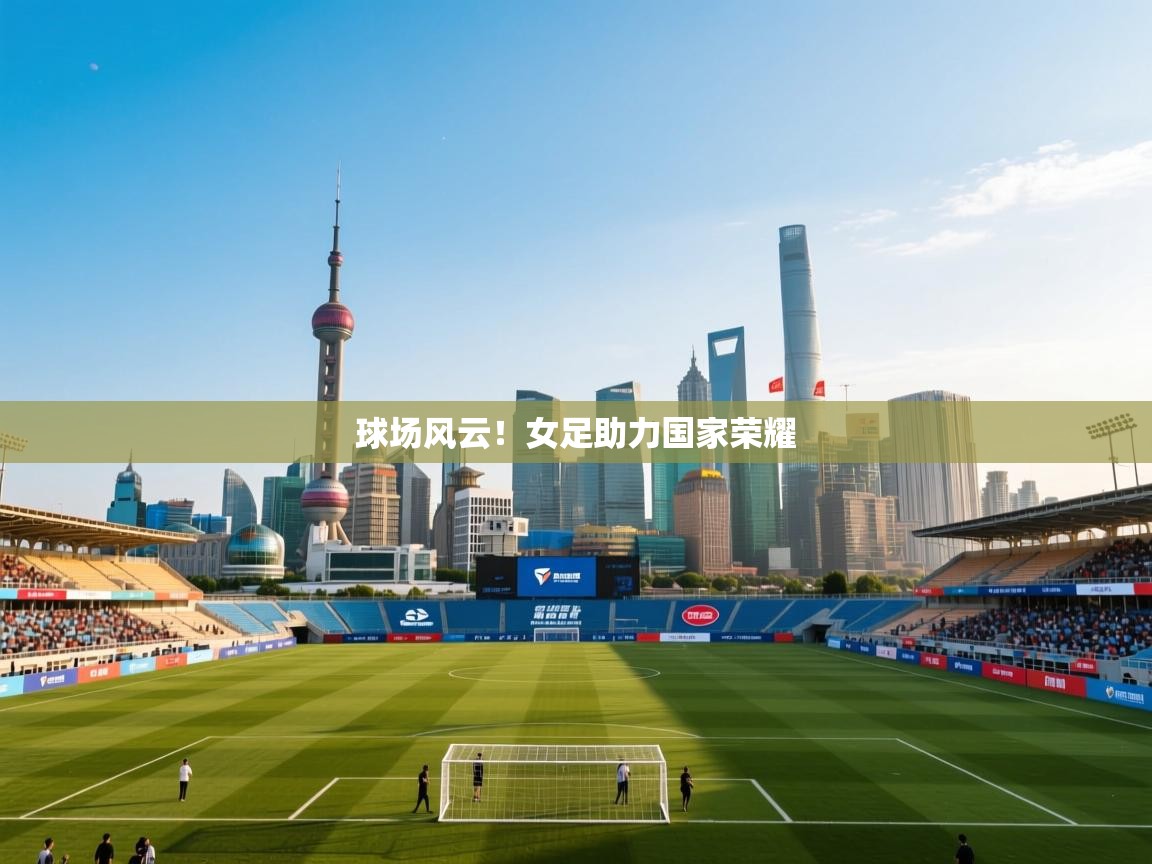 球场风云！女足助力国家荣耀  第2张